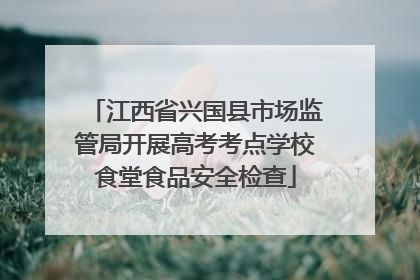 江西省兴国县市场监管局开展高考考点学校食堂食品安全检查